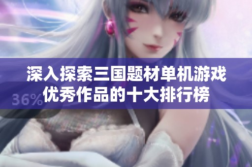 深入探索三国题材单机游戏优秀作品的十大排行榜