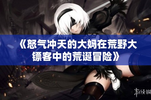《怒气冲天的大妈在荒野大镖客中的荒诞冒险》