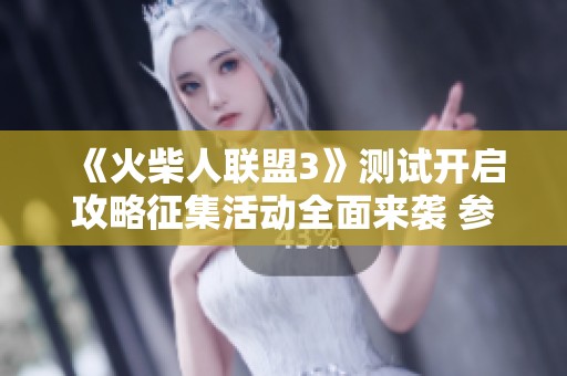 《火柴人联盟3》测试开启攻略征集活动全面来袭 参与赢好礼