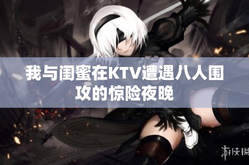 我与闺蜜在KTV遭遇八人围攻的惊险夜晚