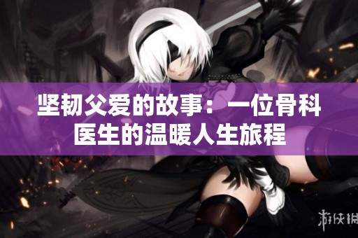 坚韧父爱的故事：一位骨科医生的温暖人生旅程
