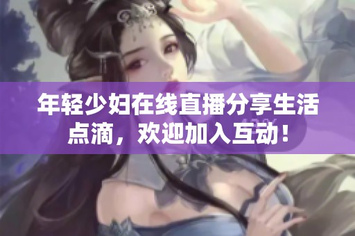 年轻少妇在线直播分享生活点滴，欢迎加入互动！