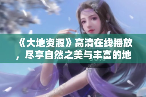 《大地资源》高清在线播放，尽享自然之美与丰富的地理知识