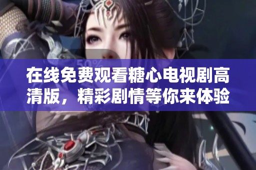 在线免费观看糖心电视剧高清版，精彩剧情等你来体验