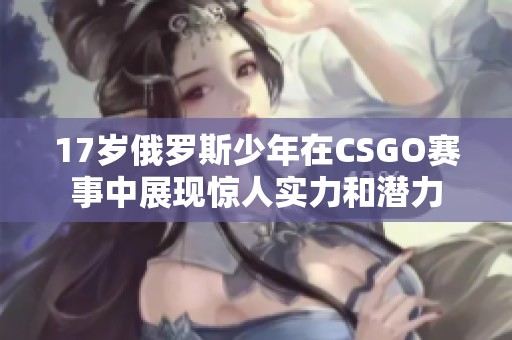 17岁俄罗斯少年在CSGO赛事中展现惊人实力和潜力