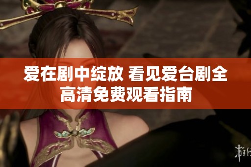 爱在剧中绽放 看见爱台剧全高清免费观看指南