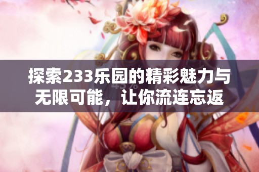 探索233乐园的精彩魅力与无限可能，让你流连忘返