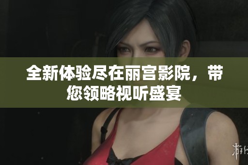 全新体验尽在丽宫影院，带您领略视听盛宴