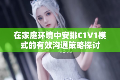 在家庭环境中安排C1V1模式的有效沟通策略探讨
