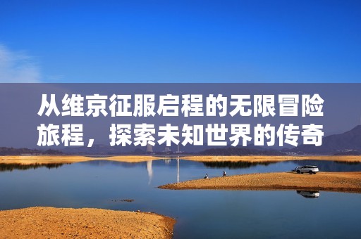 从维京征服启程的无限冒险旅程，探索未知世界的传奇之路