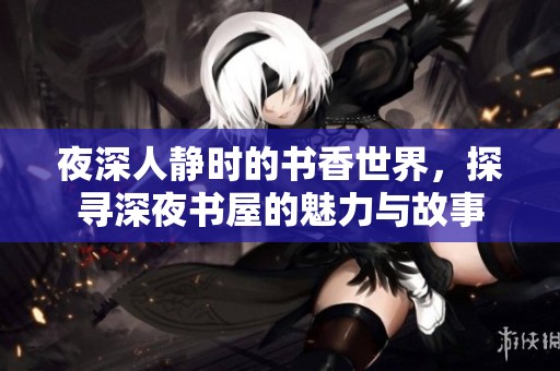 夜深人静时的书香世界，探寻深夜书屋的魅力与故事