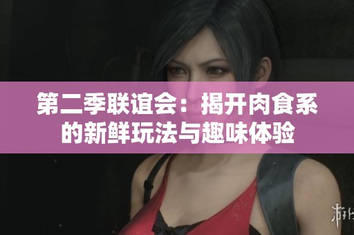 第二季联谊会：揭开肉食系的新鲜玩法与趣味体验