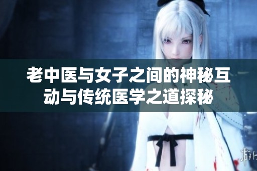 老中医与女子之间的神秘互动与传统医学之道探秘