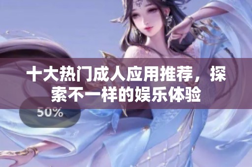 十大热门成人应用推荐，探索不一样的娱乐体验