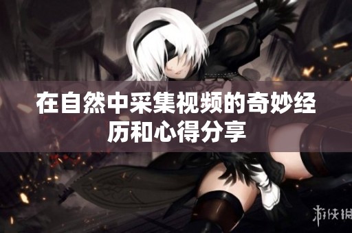 在自然中采集视频的奇妙经历和心得分享