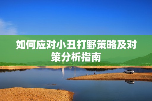 如何应对小丑打野策略及对策分析指南