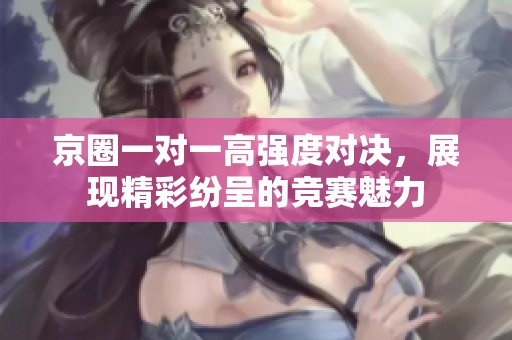 京圈一对一高强度对决，展现精彩纷呈的竞赛魅力