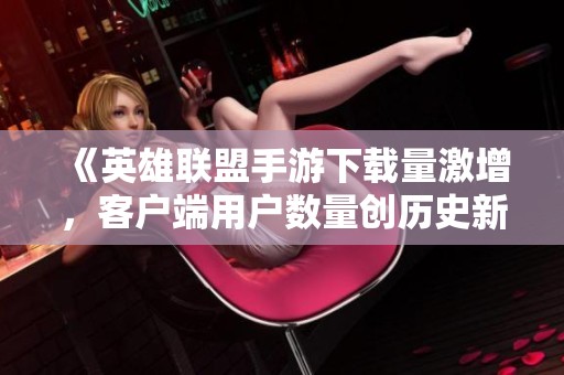 《英雄联盟手游下载量激增，客户端用户数量创历史新高》