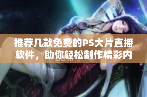 推荐几款免费的PS大片直播软件，助你轻松制作精彩内容