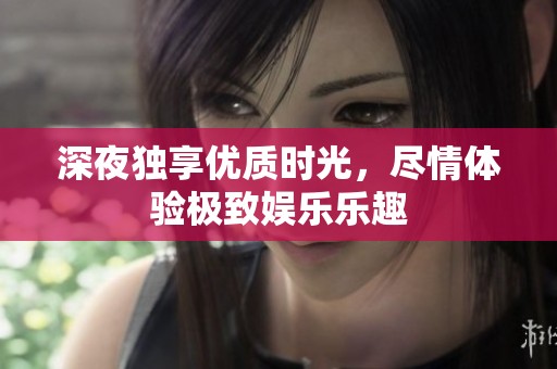 深夜独享优质时光，尽情体验极致娱乐乐趣