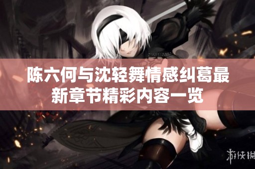 陈六何与沈轻舞情感纠葛最新章节精彩内容一览