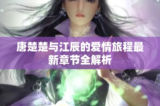唐楚楚与江辰的爱情旅程最新章节全解析