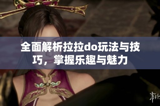 全面解析拉拉do玩法与技巧，掌握乐趣与魅力