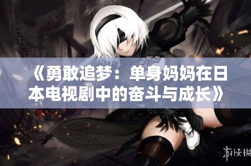 《勇敢追梦：单身妈妈在日本电视剧中的奋斗与成长》