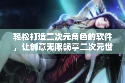 轻松打造二次元角色的软件，让创意无限畅享二次元世界
