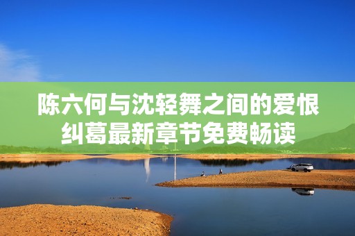 陈六何与沈轻舞之间的爱恨纠葛最新章节免费畅读