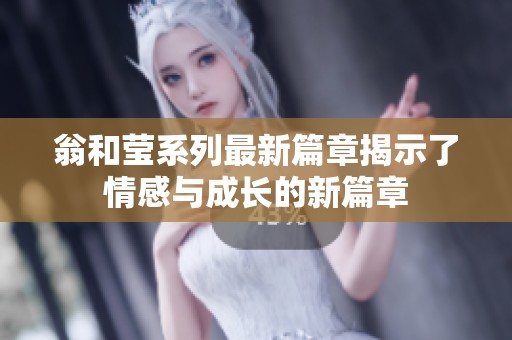 翁和莹系列最新篇章揭示了情感与成长的新篇章