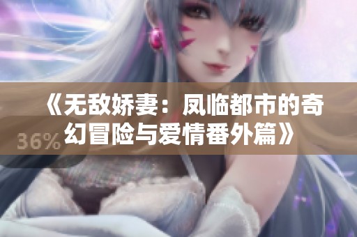 《无敌娇妻：凤临都市的奇幻冒险与爱情番外篇》