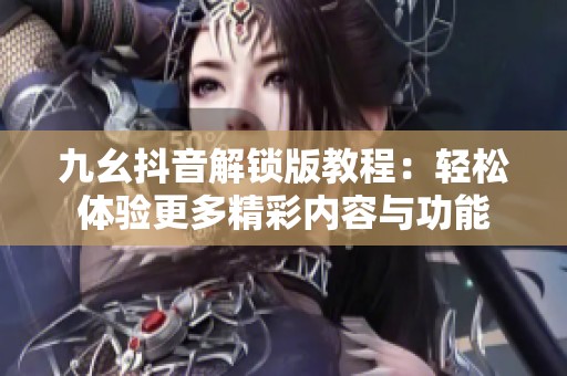 九幺抖音解锁版教程：轻松体验更多精彩内容与功能