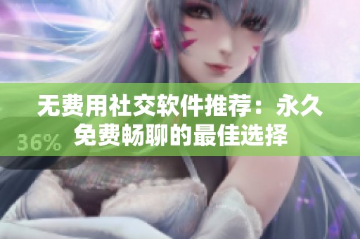 无费用社交软件推荐：永久免费畅聊的最佳选择