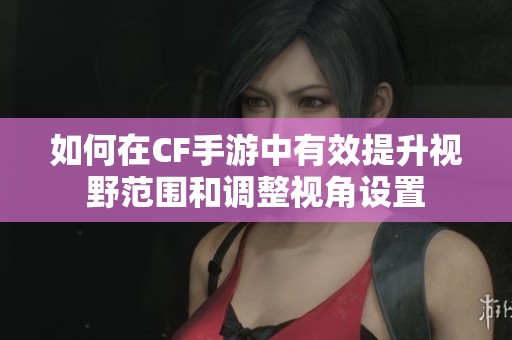 如何在CF手游中有效提升视野范围和调整视角设置