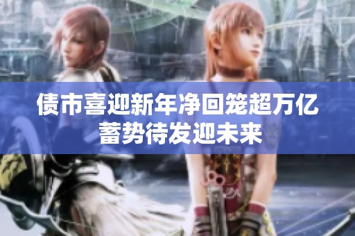 债市喜迎新年净回笼超万亿 蓄势待发迎未来