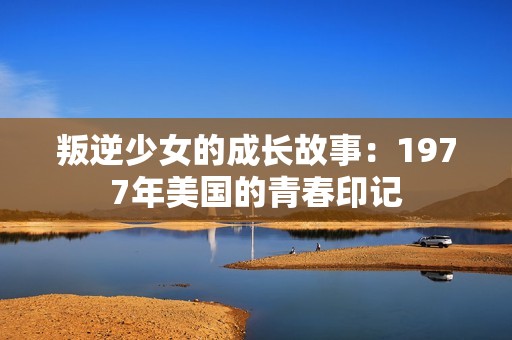 叛逆少女的成长故事：1977年美国的青春印记