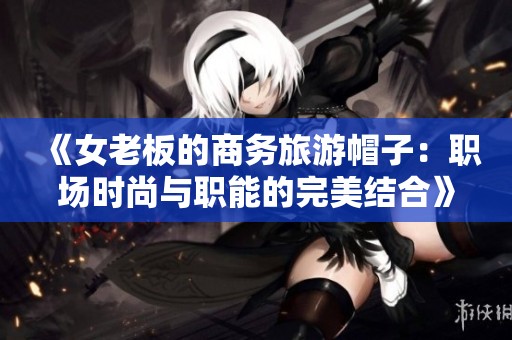 《女老板的商务旅游帽子：职场时尚与职能的完美结合》