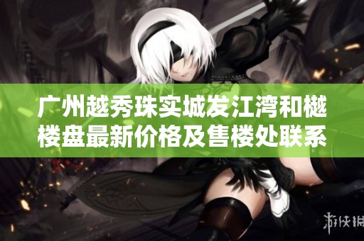 广州越秀珠实城发江湾和樾楼盘最新价格及售楼处联系方式详解
