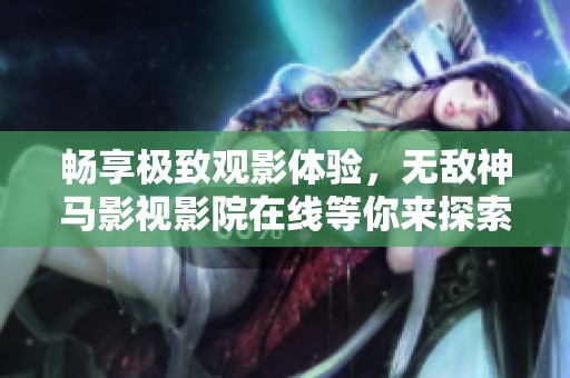 畅享极致观影体验，无敌神马影视影院在线等你来探索