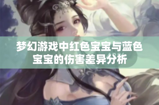 梦幻游戏中红色宝宝与蓝色宝宝的伤害差异分析