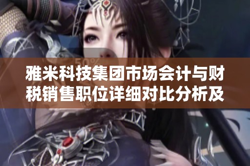雅米科技集团市场会计与财税销售职位详细对比分析及福利介绍