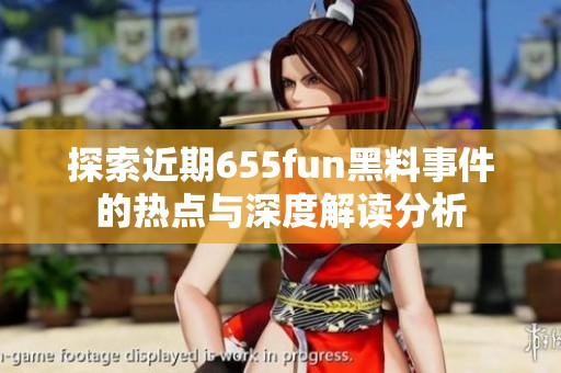 探索近期655fun黑料事件的热点与深度解读分析