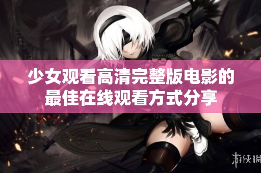 少女观看高清完整版电影的最佳在线观看方式分享