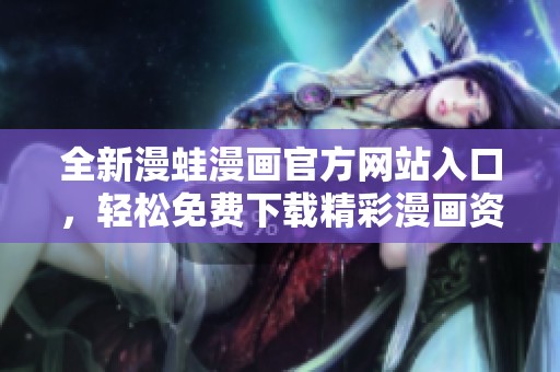 全新漫蛙漫画官方网站入口，轻松免费下载精彩漫画资源