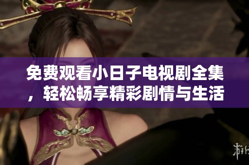 免费观看小日子电视剧全集，轻松畅享精彩剧情与生活片段