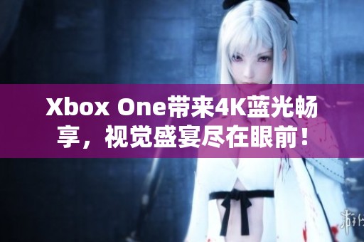 Xbox One带来4K蓝光畅享，视觉盛宴尽在眼前！