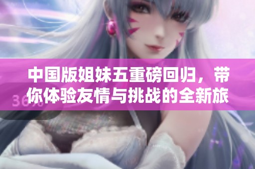 中国版姐妹五重磅回归，带你体验友情与挑战的全新旅程