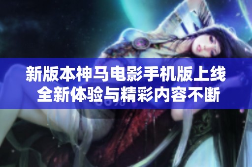 新版本神马电影手机版上线 全新体验与精彩内容不断更新