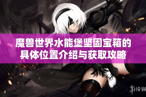 魔兽世界水能堡坚固宝箱的具体位置介绍与获取攻略